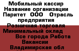 Мобильный кассир › Название организации ­ Паритет, ООО › Отрасль предприятия ­ Розничная торговля › Минимальный оклад ­ 30 000 - Все города Работа » Вакансии   . Владимирская обл.,Муромский р-н